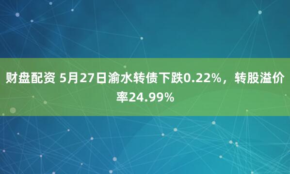 财盘配资 5月27日渝水转债下跌0.22%，转股溢价率24.99%