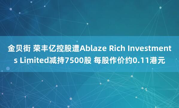 金贝街 荣丰亿控股遭Ablaze Rich Investments Limited减持7500股 每股作价约0.11港元