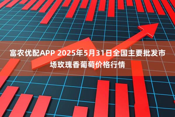 富农优配APP 2025年5月31日全国主要批发市场玫瑰香葡萄价格行情