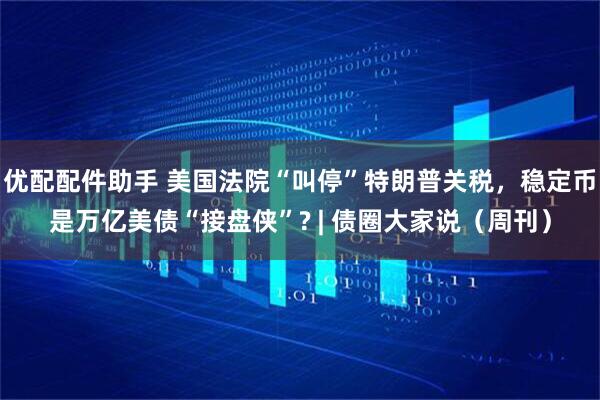 优配配件助手 美国法院“叫停”特朗普关税，稳定币是万亿美债“接盘侠”? | 债圈大家说（周刊）