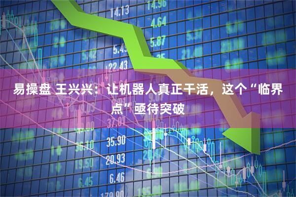 易操盘 王兴兴：让机器人真正干活，这个“临界点”亟待突破