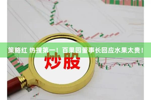 策略红 热搜第一！百果园董事长回应水果太贵！