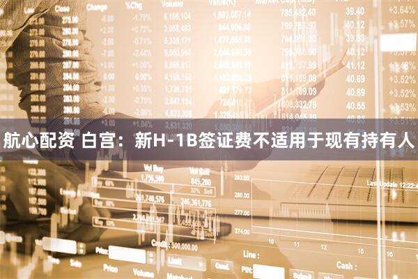 航心配资 白宫：新H-1B签证费不适用于现有持有人