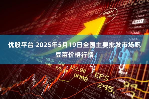 优股平台 2025年5月19日全国主要批发市场豌豆苗价格行情