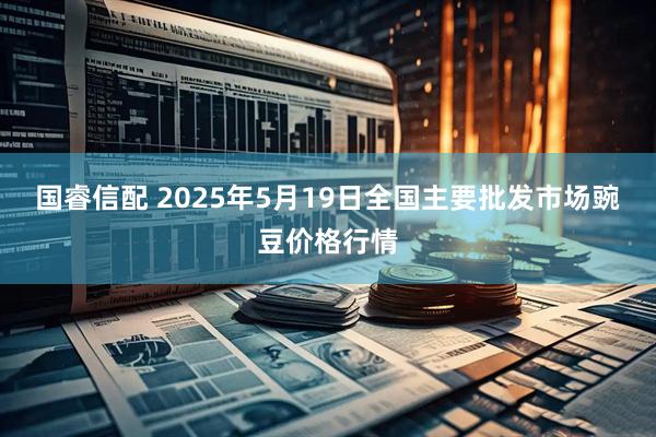 国睿信配 2025年5月19日全国主要批发市场豌豆价格行情