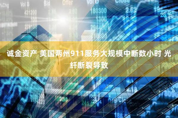 诚金资产 美国两州911服务大规模中断数小时 光纤断裂导致