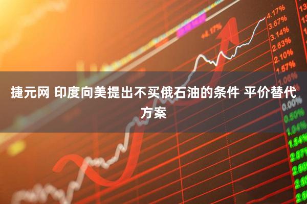 捷元网 印度向美提出不买俄石油的条件 平价替代方案