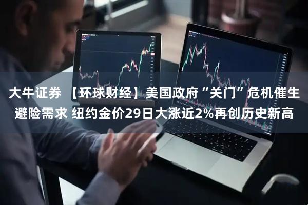 大牛证券 【环球财经】美国政府“关门”危机催生避险需求 纽约金价29日大涨近2%再创历史新高