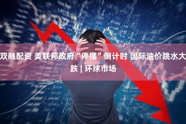 双融配资 美联邦政府“停摆”倒计时 国际油价跳水大跌 | 环球市场