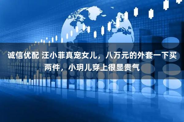 诚信优配 汪小菲真宠女儿，八万元的外套一下买两件，小玥儿穿上很显贵气