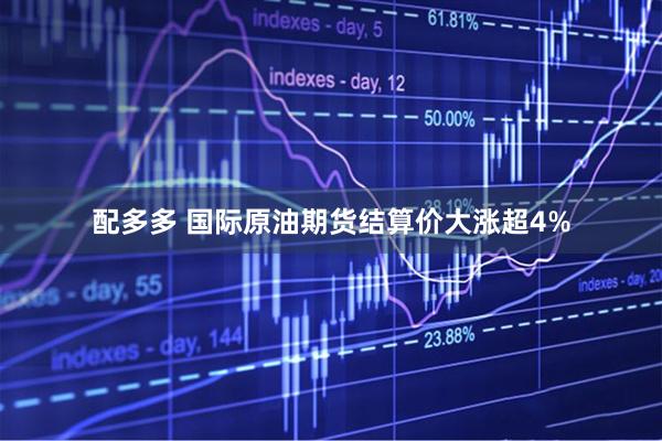 配多多 国际原油期货结算价大涨超4%