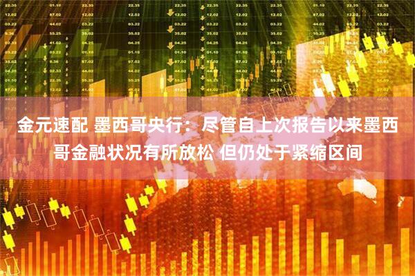 金元速配 墨西哥央行：尽管自上次报告以来墨西哥金融状况有所放松 但仍处于紧缩区间
