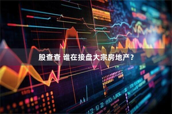 股查查 谁在接盘大宗房地产？