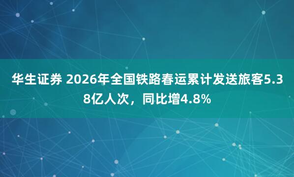 华生证券 2026年全国铁路春运累计发送旅客5.38亿人次，同比增4.8%