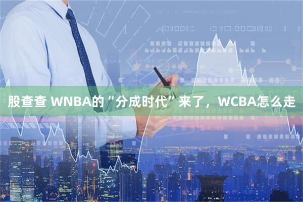股查查 WNBA的“分成时代”来了，WCBA怎么走