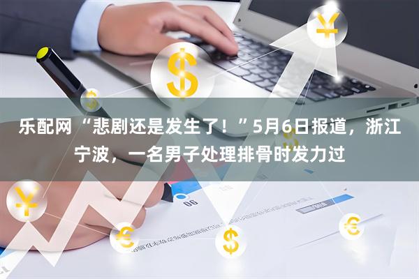 乐配网 “悲剧还是发生了！”5月6日报道，浙江宁波，一名男子处理排骨时发力过